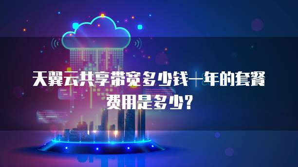 天翼云共享带宽多少钱一年的套餐费用是多少?