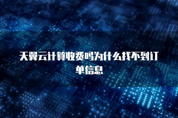 天翼云计算收费吗为什么找不到订单信息
