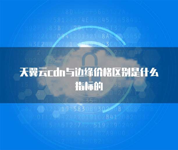 天翼云cdn与边缘价格区别是什么指标的