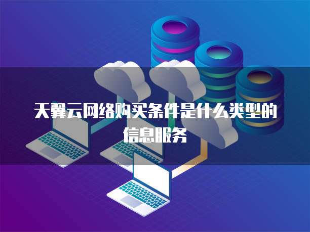 天翼云网络购买条件是什么类型的信息服务