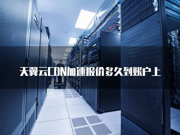 天翼云CDN加速报价多久到账户上
