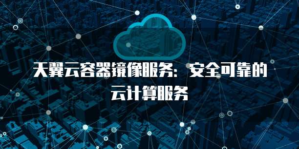 天翼云容器镜像服务：安全可靠的云计算服务