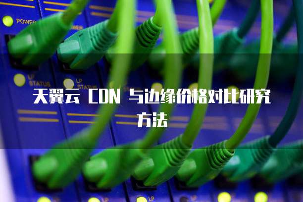 天翼云 CDN 与边缘价格对比研究方法