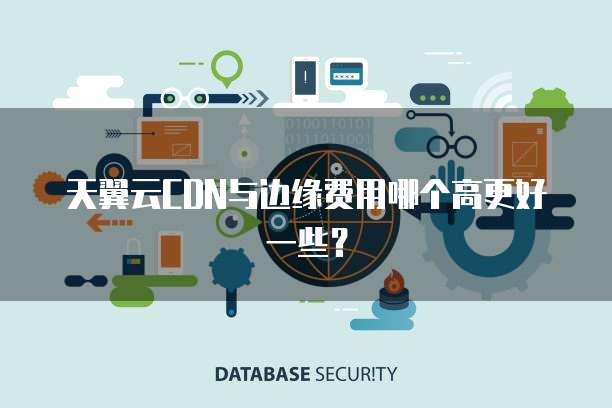 天翼云CDN与边缘费用哪个高更好一些?