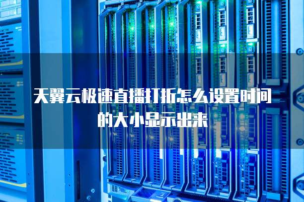 天翼云极速直播打折怎么设置时间的大小显示出来