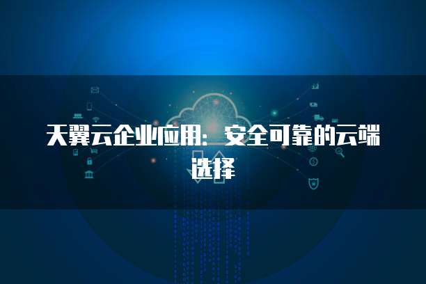 天翼云企业应用:安全可靠的云端选择
