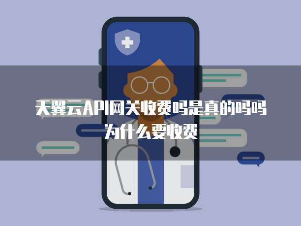 天翼云API网关收费吗是真的吗吗为什么要收费