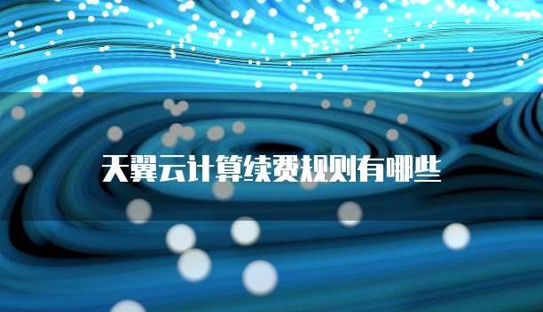 天翼云计算续费规则有哪些