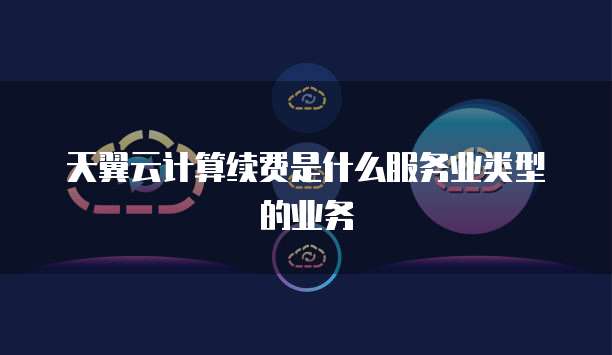 天翼云计算续费是什么服务业类型的业务