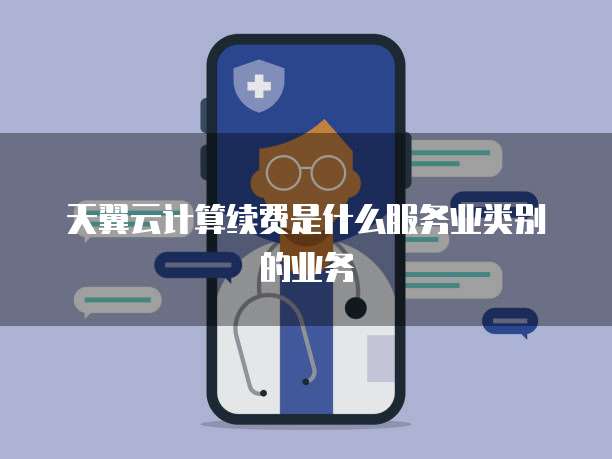 天翼云计算续费是什么服务业类别的业务