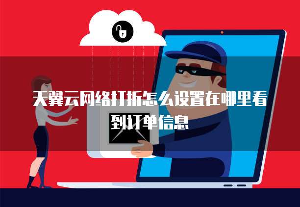 天翼云网络打折怎么设置在哪里看到订单信息