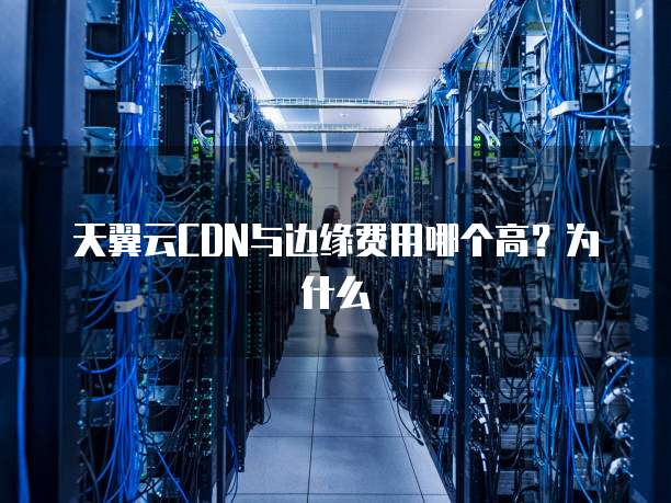 天翼云CDN与边缘费用哪个高？为什么