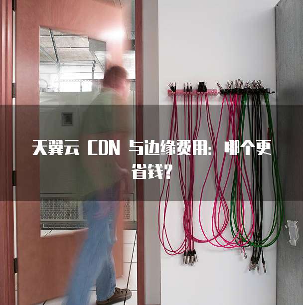 天翼云 CDN 与边缘费用:哪个更省钱?