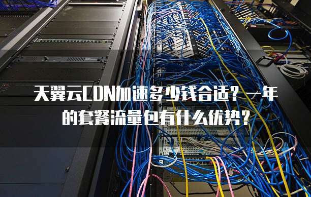 天翼云CDN加速多少钱合适?一年的套餐流量包有什么优势?
