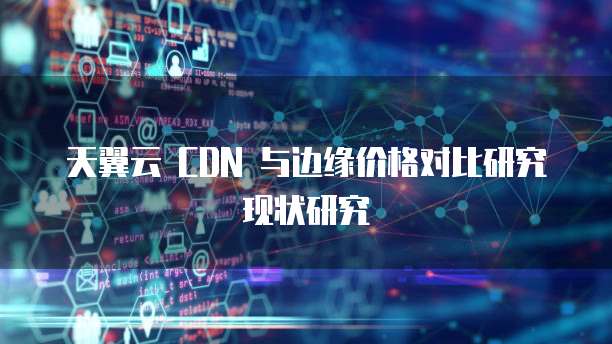 天翼云 CDN 与边缘价格对比研究现状研究
