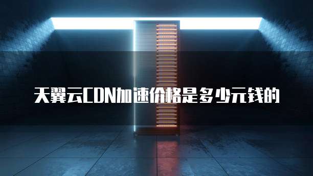 天翼云CDN加速价格是多少元钱的