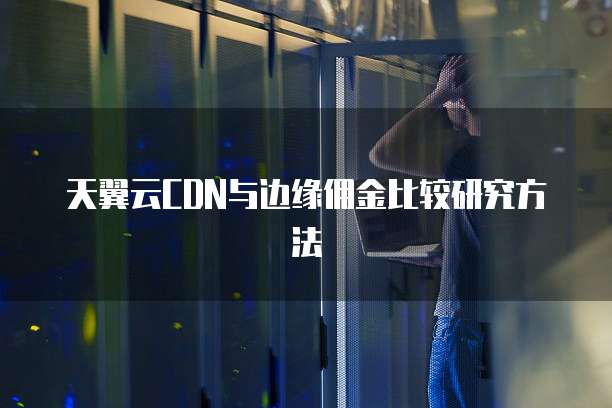 天翼云CDN与边缘佣金比较研究方法