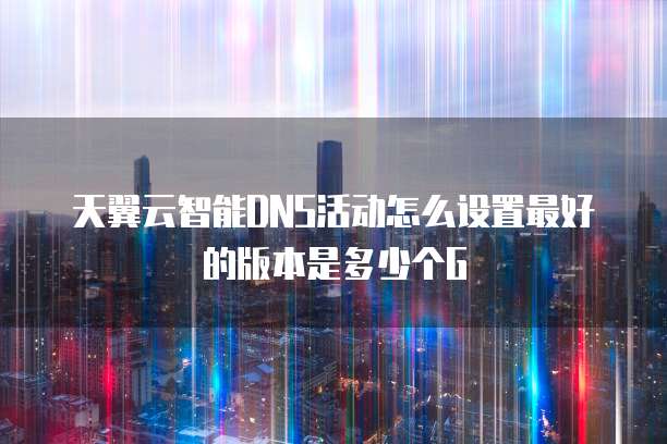 天翼云智能DNS活动怎么设置最好的版本是多少个G