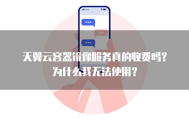 天翼云容器镜像服务真的收费吗?为什么我无法使用?