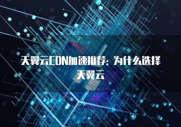 天翼云CDN加速推荐: 为什么选择天翼云