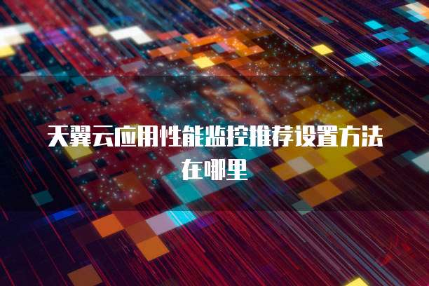 天翼云应用性能监控推荐设置方法在哪里