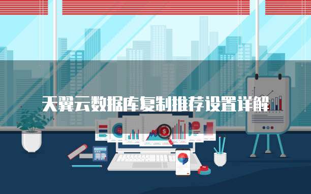 天翼云数据库复制推荐设置详解