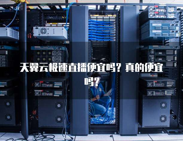 天翼云极速直播便宜吗?真的便宜吗?