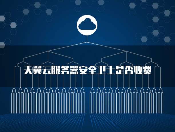 天翼云服务器安全卫士是否收费
