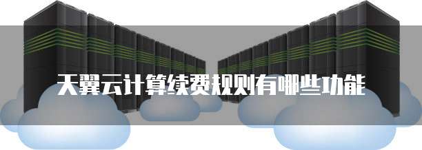 天翼云计算续费规则有哪些功能