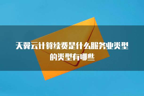 天翼云计算续费是什么服务业类型的类型有哪些