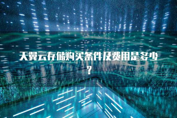 天翼云存储购买条件及费用是多少？