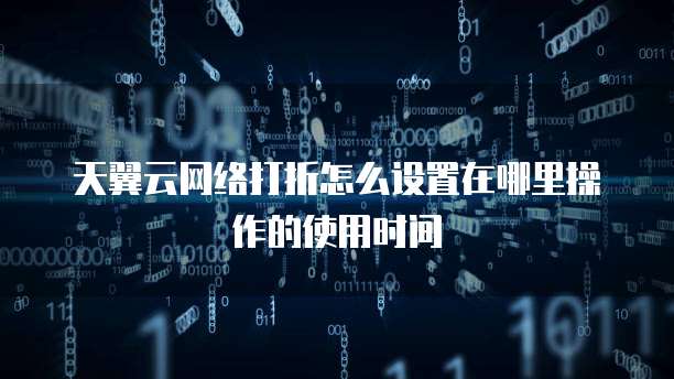 天翼云网络打折怎么设置在哪里操作的使用时间