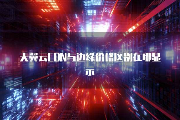 天翼云CDN与边缘价格区别在哪显示