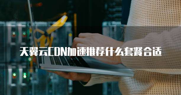 天翼云CDN加速推荐什么套餐合适