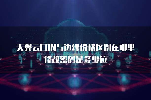 天翼云CDN与边缘价格区别在哪里修改密码是多少位