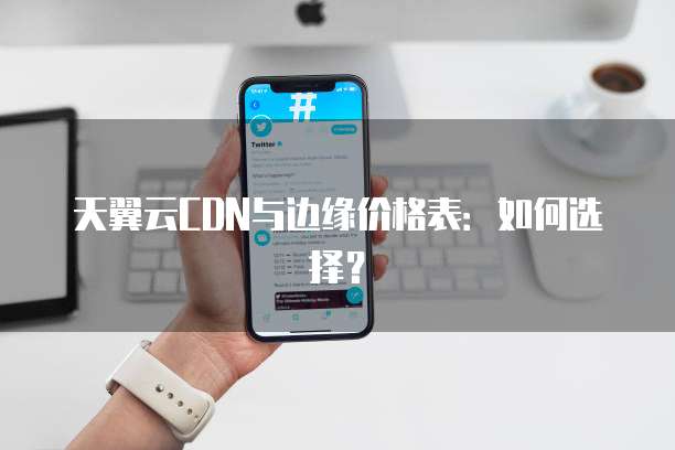 天翼云CDN与边缘价格表:如何选择?