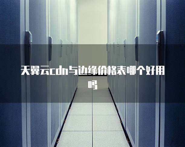 天翼云cdn与边缘价格表哪个好用吗