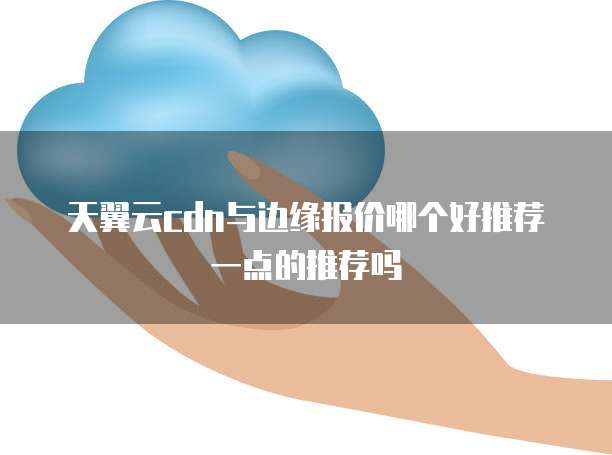 天翼云cdn与边缘报价哪个好推荐一点的推荐吗