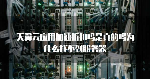 天翼云应用加速折扣吗是真的吗为什么找不到服务器