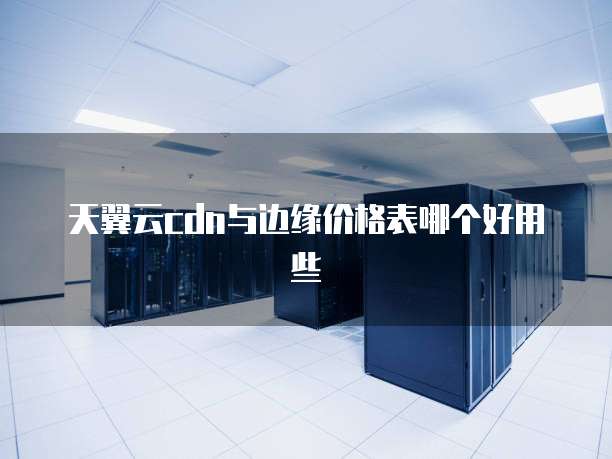 天翼云cdn与边缘价格表哪个好用些