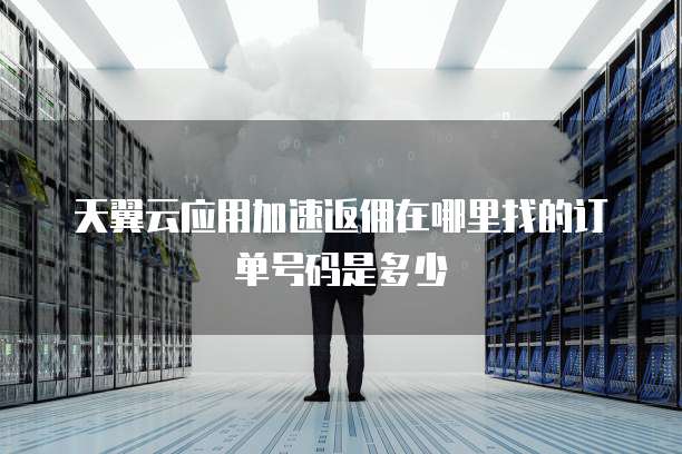 天翼云应用加速返佣在哪里找的订单号码是多少