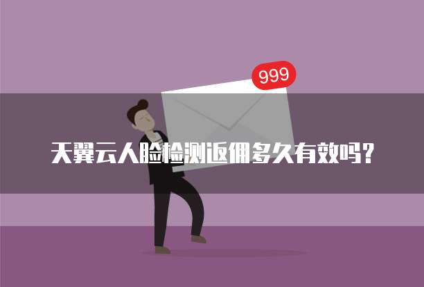 天翼云人脸检测返佣多久有效吗?