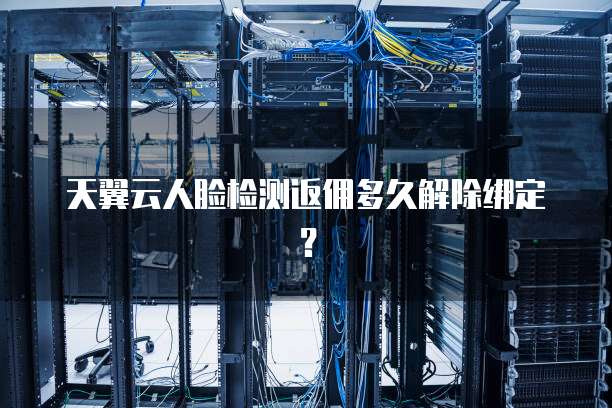 天翼云人脸检测返佣多久解除绑定?