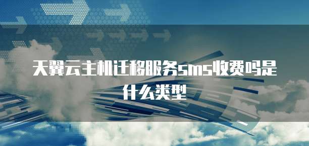 天翼云主机迁移服务sms收费吗是什么类型
