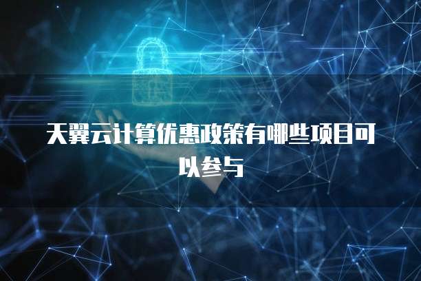 天翼云计算优惠政策有哪些项目可以参与