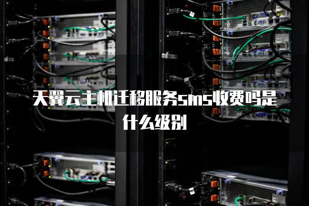天翼云主机迁移服务sms收费吗是什么级别