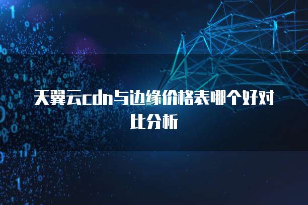 天翼云cdn与边缘价格表哪个好对比分析