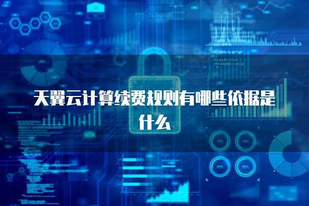 天翼云计算续费规则有哪些依据是什么