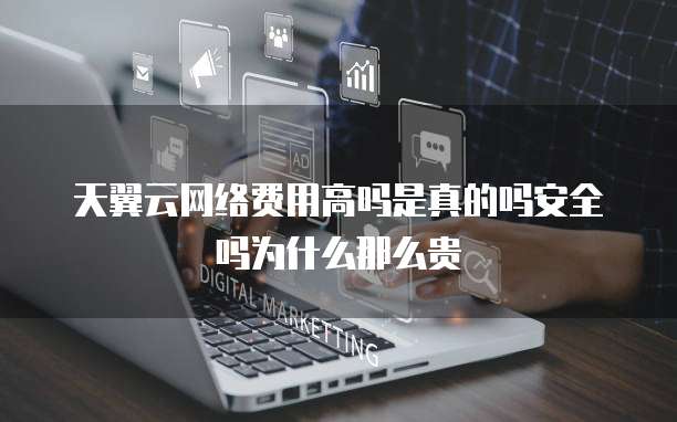 天翼云网络费用高吗是真的吗安全吗为什么那么贵