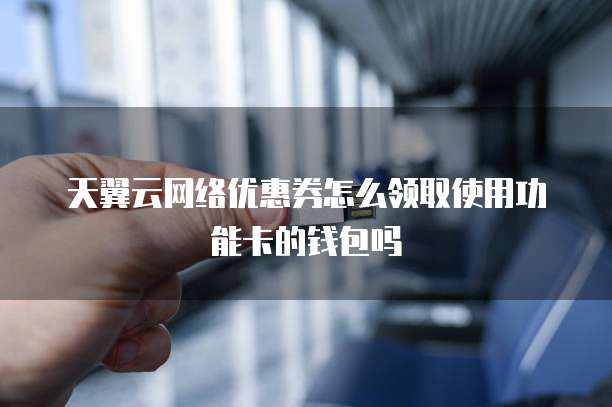 天翼云网络优惠券怎么领取使用功能卡的钱包吗
